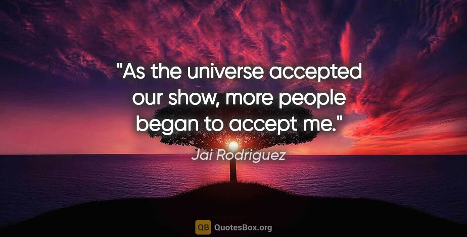 Jai Rodriguez quote: "As the universe accepted our show, more people began to accept..."