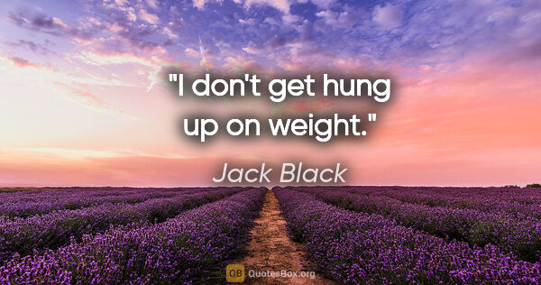 Jack Black quote: "I don't get hung up on weight."