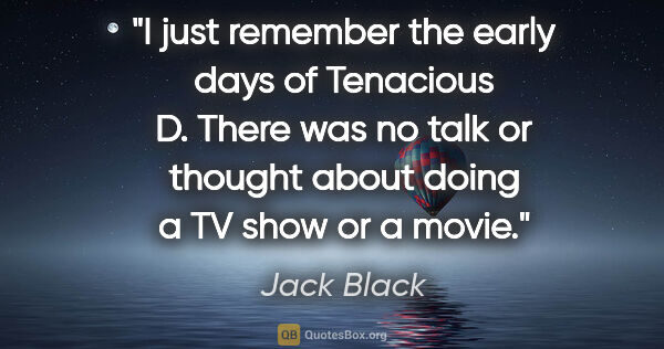 Jack Black quote: "I just remember the early days of Tenacious D. There was no..."