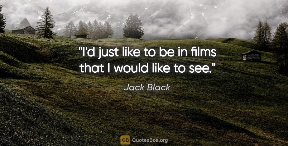 Jack Black quote: "I'd just like to be in films that I would like to see."