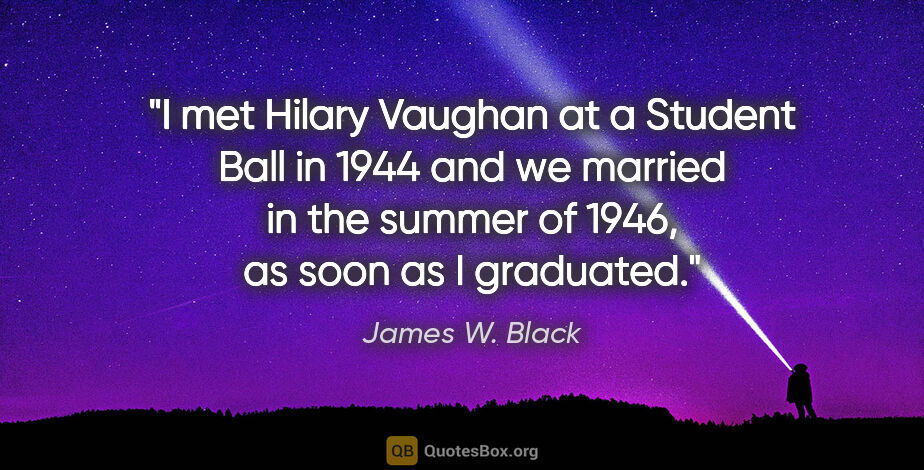 James W. Black quote: "I met Hilary Vaughan at a Student Ball in 1944 and we married..."