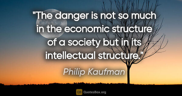 Philip Kaufman quote: "The danger is not so much in the economic structure of a..."