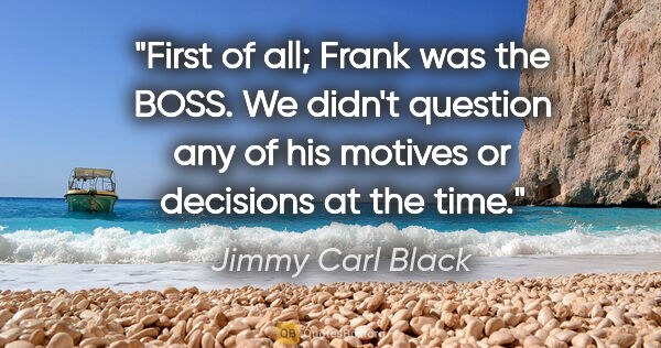 Jimmy Carl Black quote: "First of all; Frank was the BOSS. We didn't question any of..."