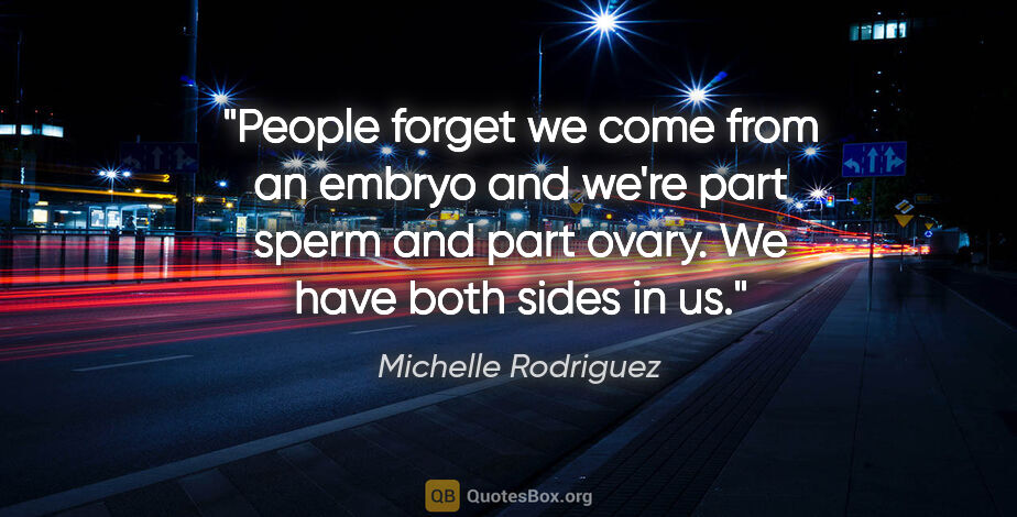 Michelle Rodriguez quote: "People forget we come from an embryo and we're part sperm and..."