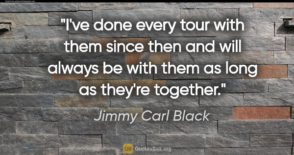 Jimmy Carl Black quote: "I've done every tour with them since then and will always be..."