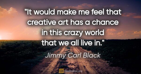 Jimmy Carl Black quote: "It would make me feel that creative art has a chance in this..."
