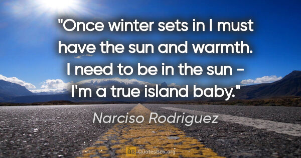 Narciso Rodriguez quote: "Once winter sets in I must have the sun and warmth. I need to..."