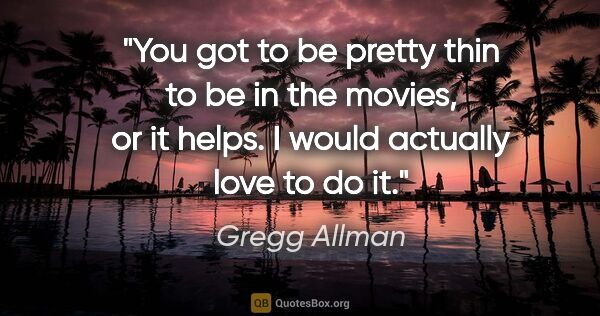 Gregg Allman quote: "You got to be pretty thin to be in the movies, or it helps. I..."