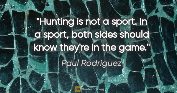 Paul Rodriguez quote: "Hunting is not a sport. In a sport, both sides should know..."