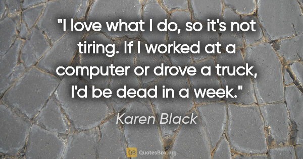 Karen Black quote: "I love what I do, so it's not tiring. If I worked at a..."