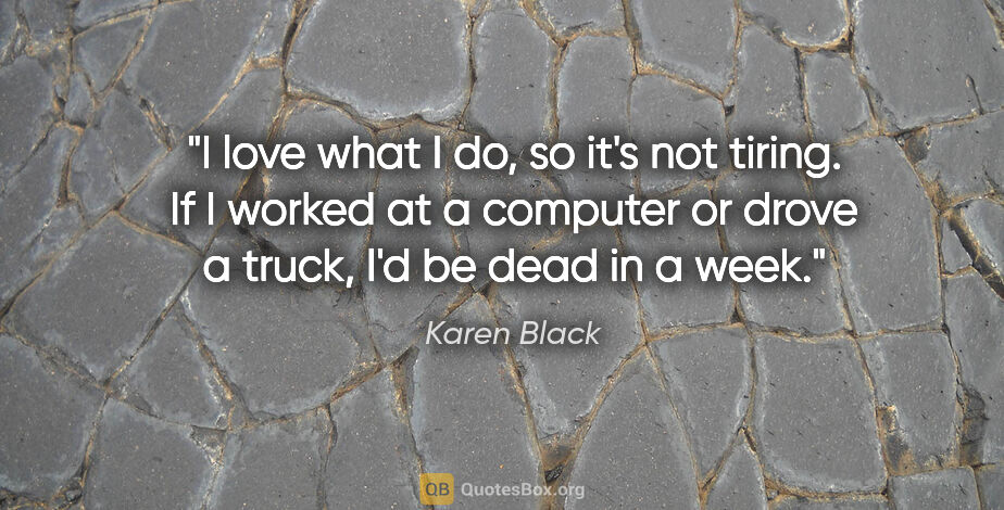 Karen Black quote: "I love what I do, so it's not tiring. If I worked at a..."