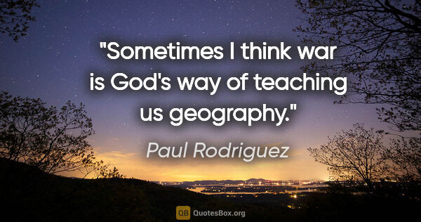 Paul Rodriguez quote: "Sometimes I think war is God's way of teaching us geography."
