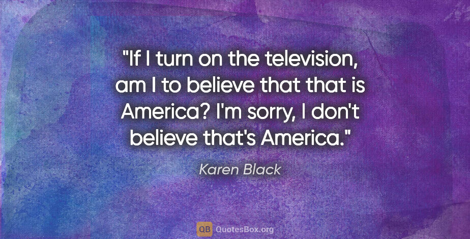 Karen Black quote: "If I turn on the television, am I to believe that that is..."