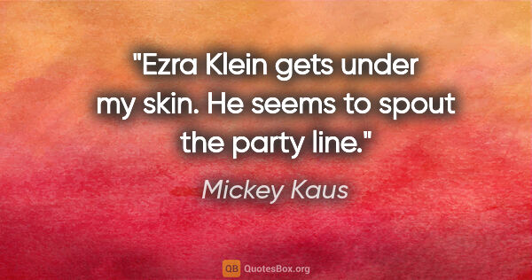 Mickey Kaus quote: "Ezra Klein gets under my skin. He seems to spout the party line."