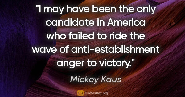 Mickey Kaus quote: "I may have been the only candidate in America who failed to..."