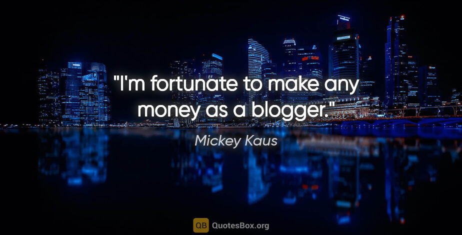 Mickey Kaus quote: "I'm fortunate to make any money as a blogger."