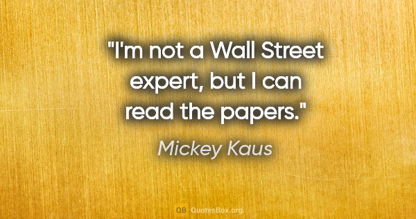 Mickey Kaus quote: "I'm not a Wall Street expert, but I can read the papers."