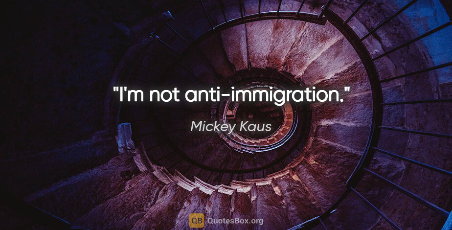 Mickey Kaus quote: "I'm not anti-immigration."