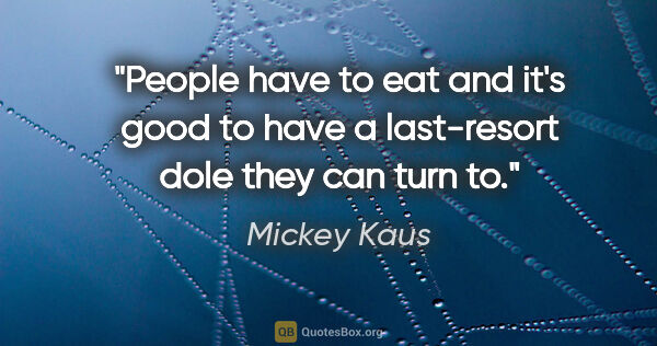 Mickey Kaus quote: "People have to eat and it's good to have a last-resort dole..."