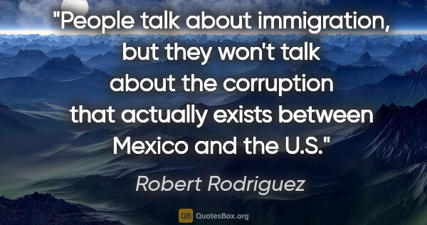 Robert Rodriguez quote: "People talk about immigration, but they won't talk about the..."