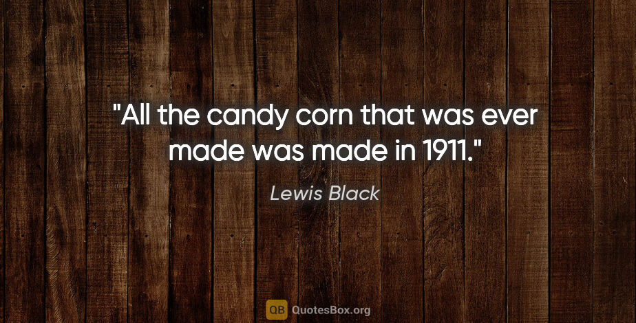 Lewis Black quote: "All the candy corn that was ever made was made in 1911."