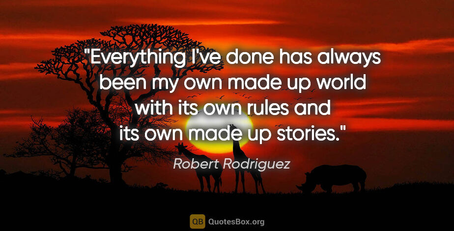Robert Rodriguez quote: "Everything I've done has always been my own made up world with..."