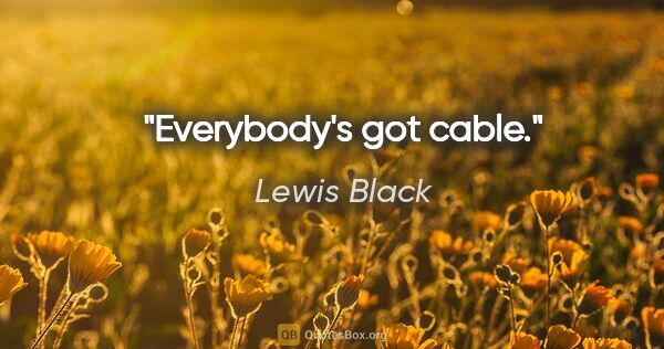 Lewis Black quote: "Everybody's got cable."