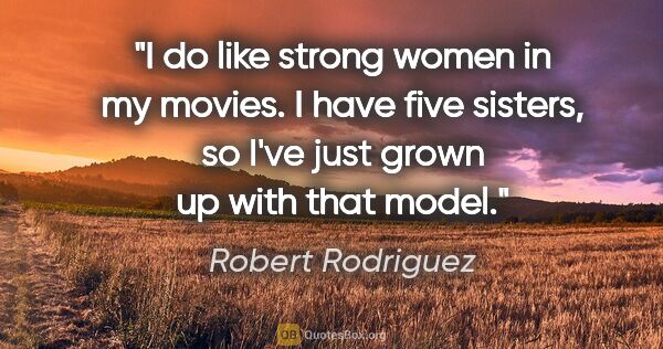 Robert Rodriguez quote: "I do like strong women in my movies. I have five sisters, so..."