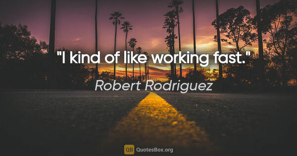 Robert Rodriguez quote: "I kind of like working fast."