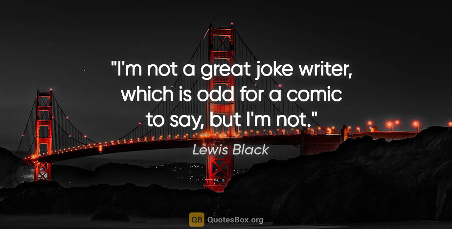 Lewis Black quote: "I'm not a great joke writer, which is odd for a comic to say,..."