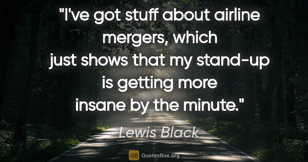 Lewis Black quote: "I've got stuff about airline mergers, which just shows that my..."