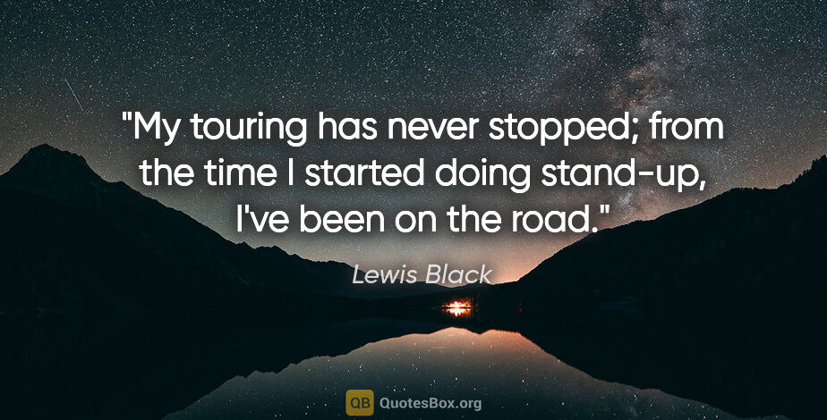 Lewis Black quote: "My touring has never stopped; from the time I started doing..."