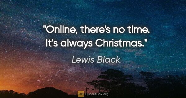 Lewis Black quote: "Online, there's no time. It's always Christmas."