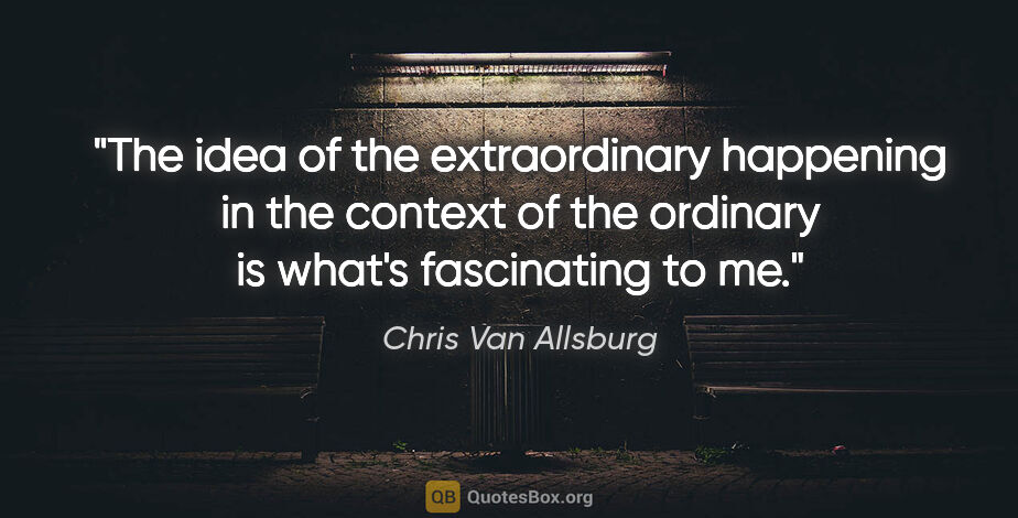 Chris Van Allsburg quote: "The idea of the extraordinary happening in the context of the..."