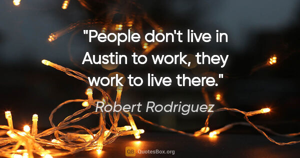 Robert Rodriguez quote: "People don't live in Austin to work, they work to live there."