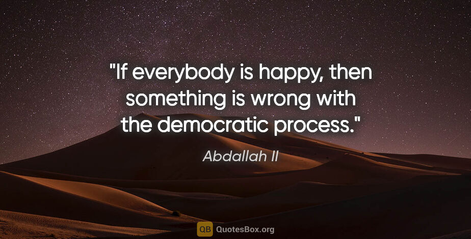 Abdallah II quote: "If everybody is happy, then something is wrong with the..."