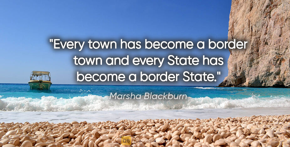 Marsha Blackburn quote: "Every town has become a border town and every State has become..."