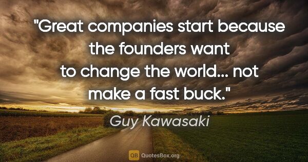 Guy Kawasaki quote: "Great companies start because the founders want to change the..."
