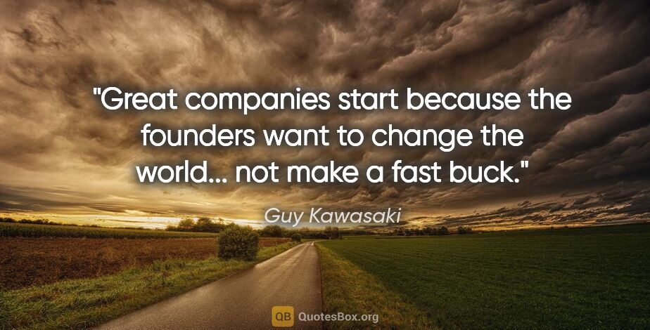 Guy Kawasaki quote: "Great companies start because the founders want to change the..."