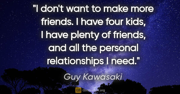 Guy Kawasaki quote: "I don't want to make more friends. I have four kids, I have..."