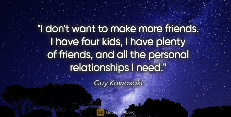 Guy Kawasaki quote: "I don't want to make more friends. I have four kids, I have..."