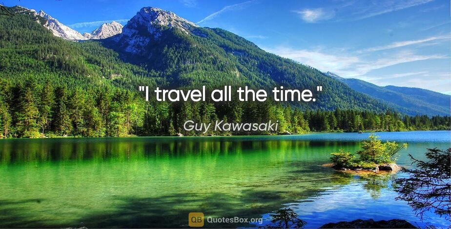 Guy Kawasaki quote: "I travel all the time."
