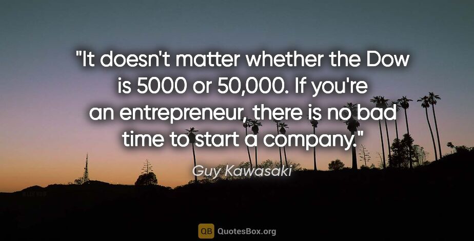 Guy Kawasaki quote: "It doesn't matter whether the Dow is 5000 or 50,000. If you're..."