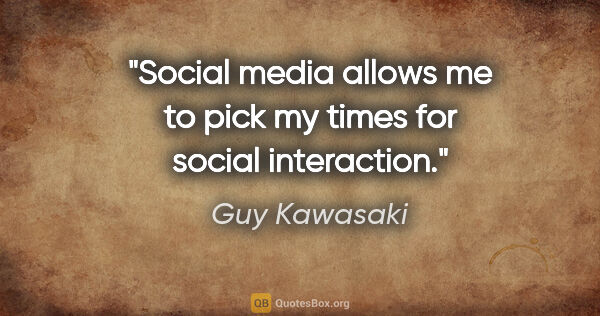 Guy Kawasaki quote: "Social media allows me to pick my times for social interaction."