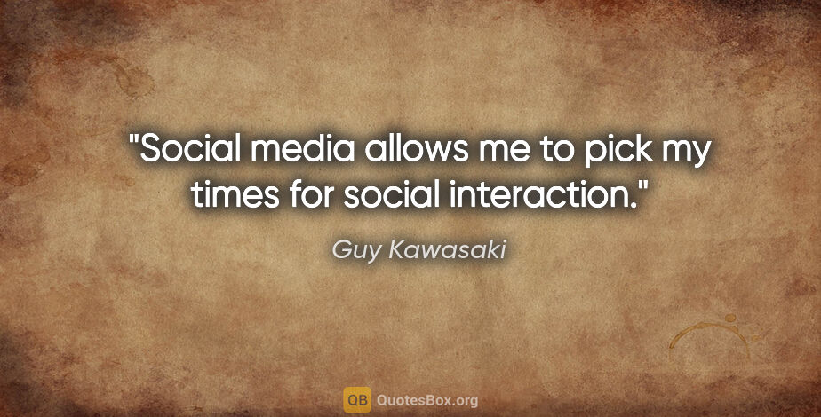 Guy Kawasaki quote: "Social media allows me to pick my times for social interaction."