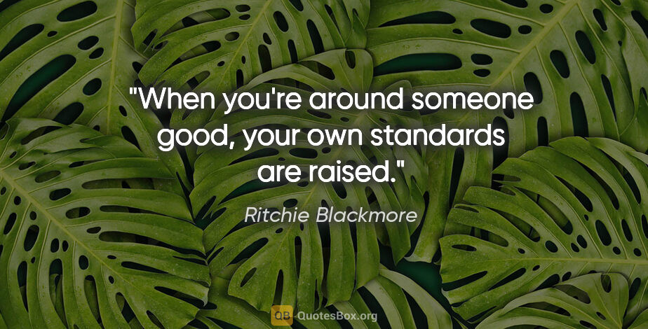 Ritchie Blackmore quote: "When you're around someone good, your own standards are raised."