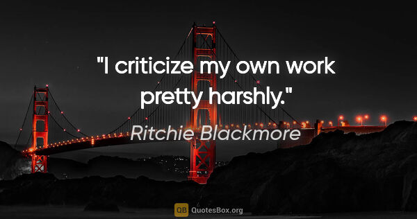 Ritchie Blackmore quote: "I criticize my own work pretty harshly."