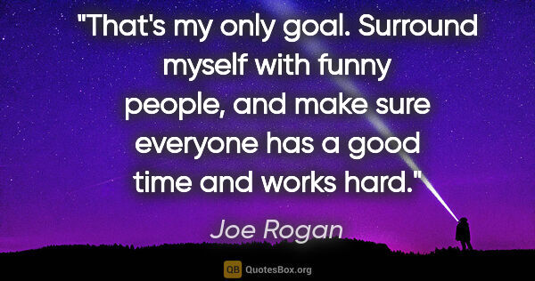 Joe Rogan quote: "That's my only goal. Surround myself with funny people, and..."