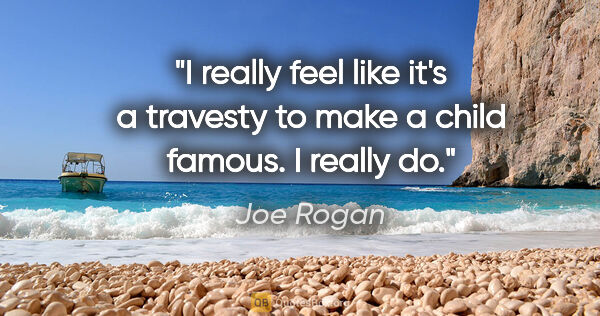 Joe Rogan quote: "I really feel like it's a travesty to make a child famous. I..."