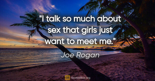 Joe Rogan quote: "I talk so much about sex that girls just want to meet me."